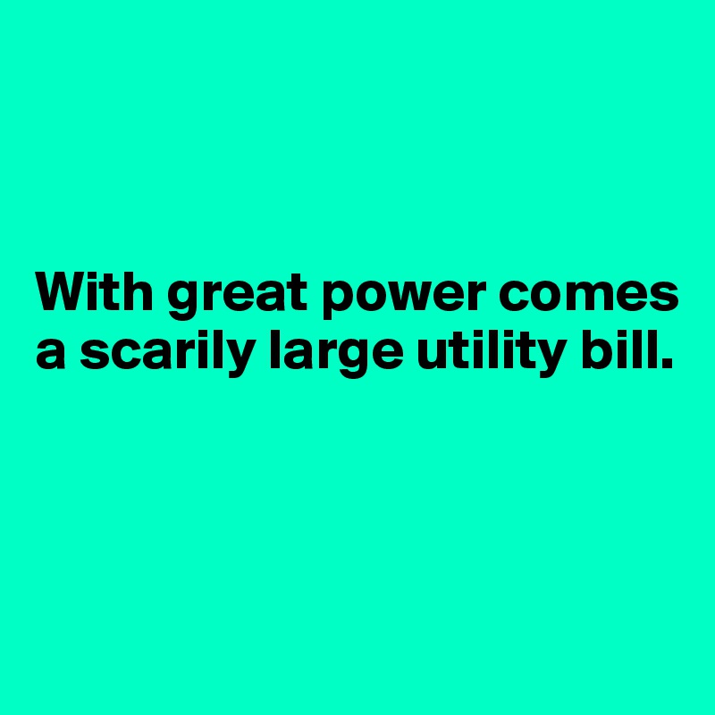 



With great power comes a scarily large utility bill.



