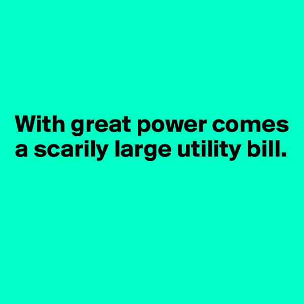 



With great power comes a scarily large utility bill.



