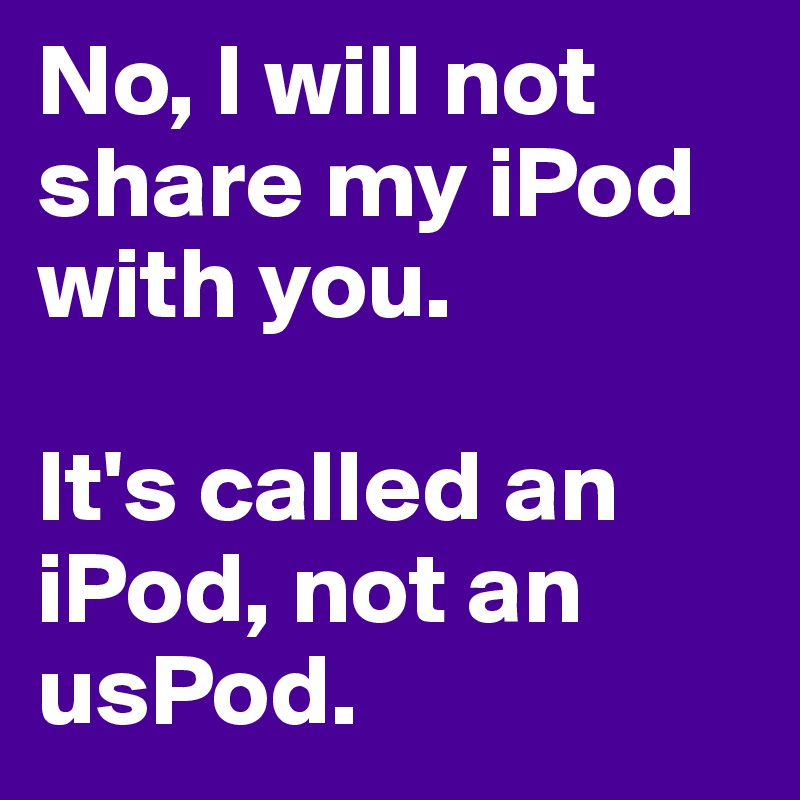 No, I will not share my iPod with you.

It's called an iPod, not an usPod.