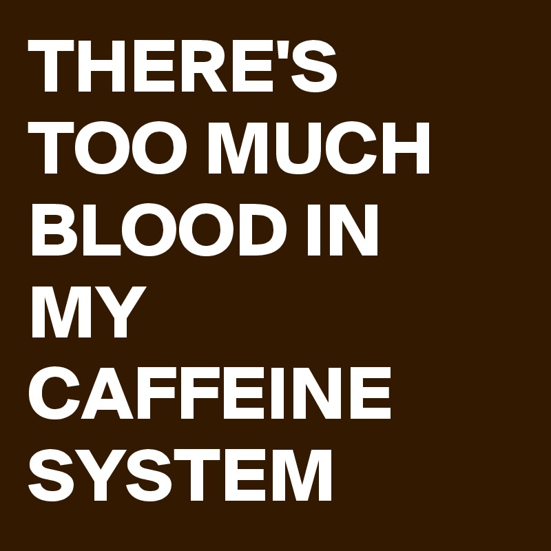 THERE'S TOO MUCH BLOOD IN MY CAFFEINE SYSTEM 