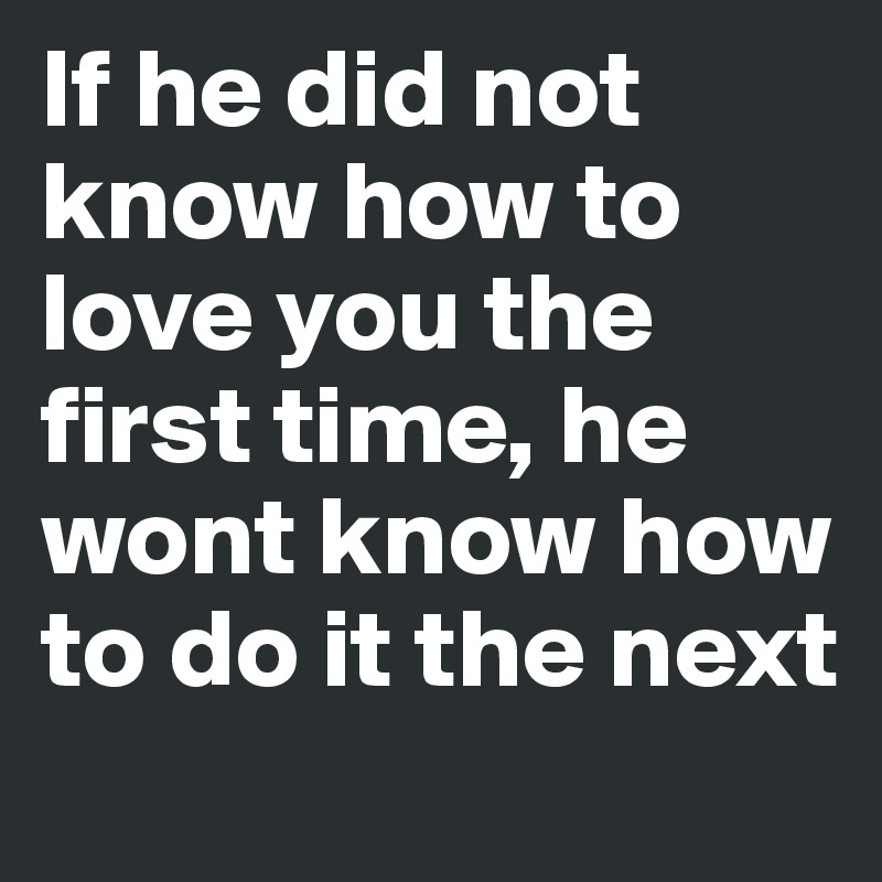 If he did not know how to love you the first time, he wont know how to do it the next