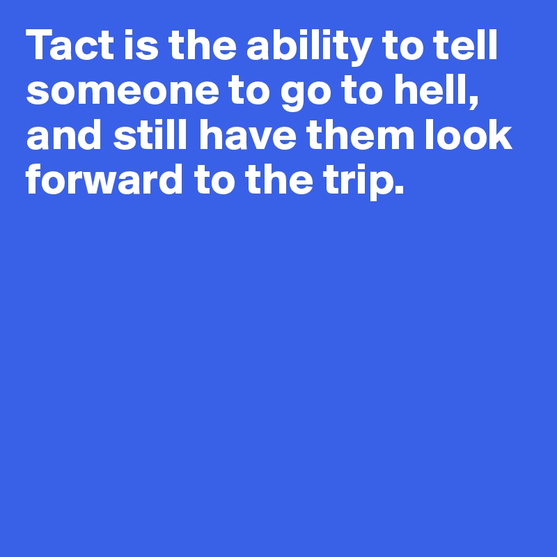 Tact is the ability to tell someone to go to hell, and still have them look forward to the trip.






