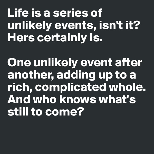 Life is a series of unlikely events, isn't it? 
Hers certainly is. 

One unlikely event after another, adding up to a rich, complicated whole. 
And who knows what's still to come?
