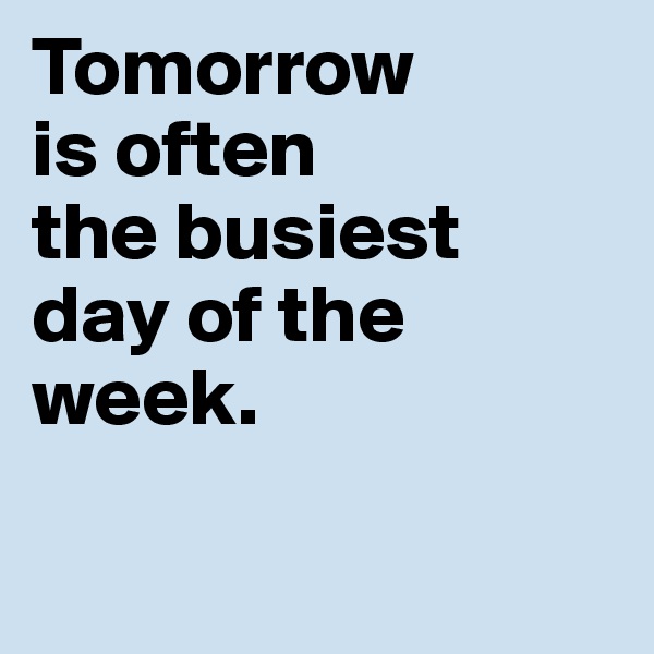Tomorrow 
is often 
the busiest 
day of the week. 

