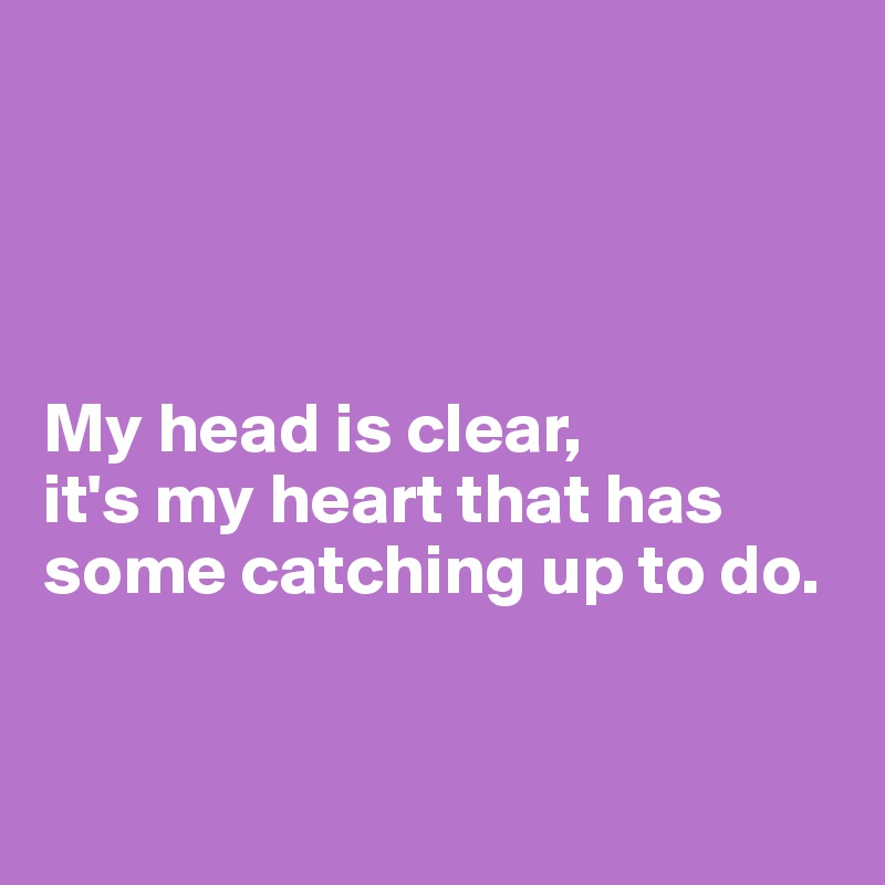 




My head is clear, 
it's my heart that has some catching up to do.


 