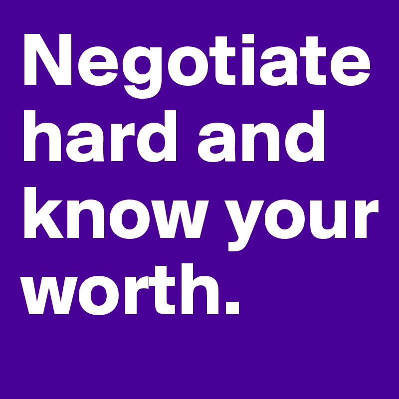 Negotiate hard and know your worth.