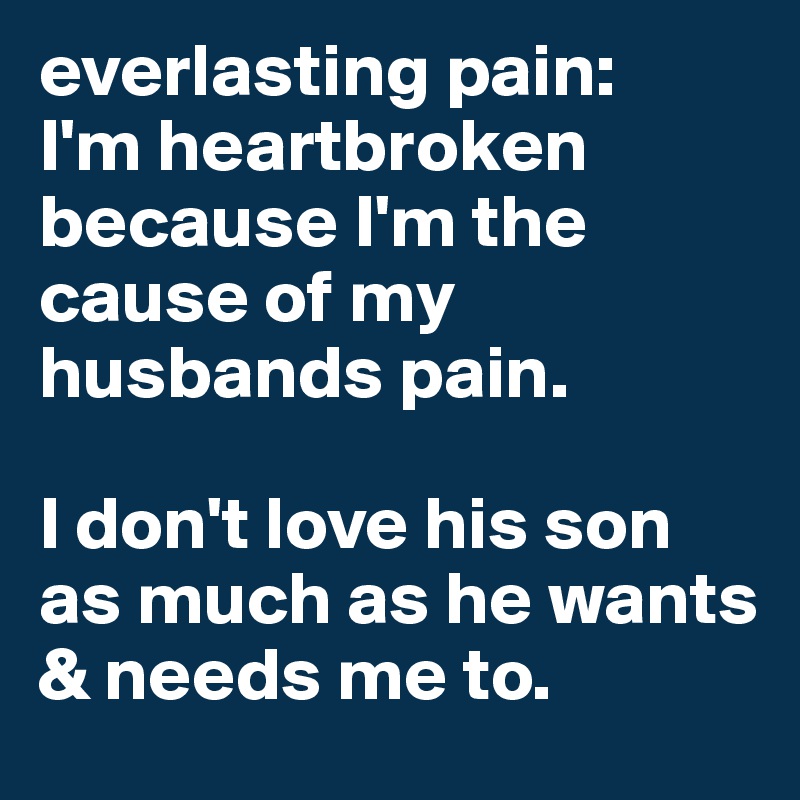 everlasting pain: 
I'm heartbroken because I'm the cause of my husbands pain.

I don't love his son as much as he wants & needs me to. 