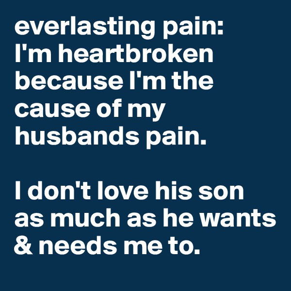 everlasting pain: 
I'm heartbroken because I'm the cause of my husbands pain.

I don't love his son as much as he wants & needs me to. 