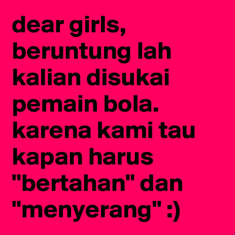 dear girls, beruntung lah kalian disukai pemain bola. karena kami tau kapan harus "bertahan" dan "menyerang" :)