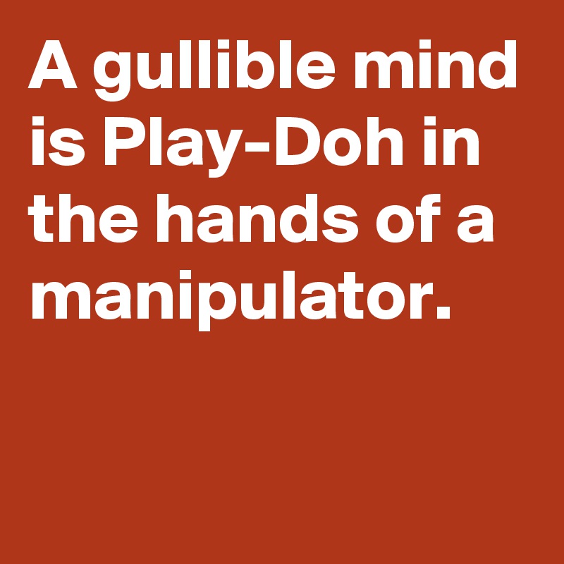 A gullible mind is Play-Doh in the hands of a manipulator. 

 