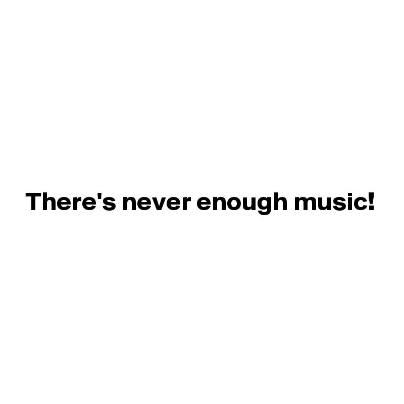 





 There's never enough music!




