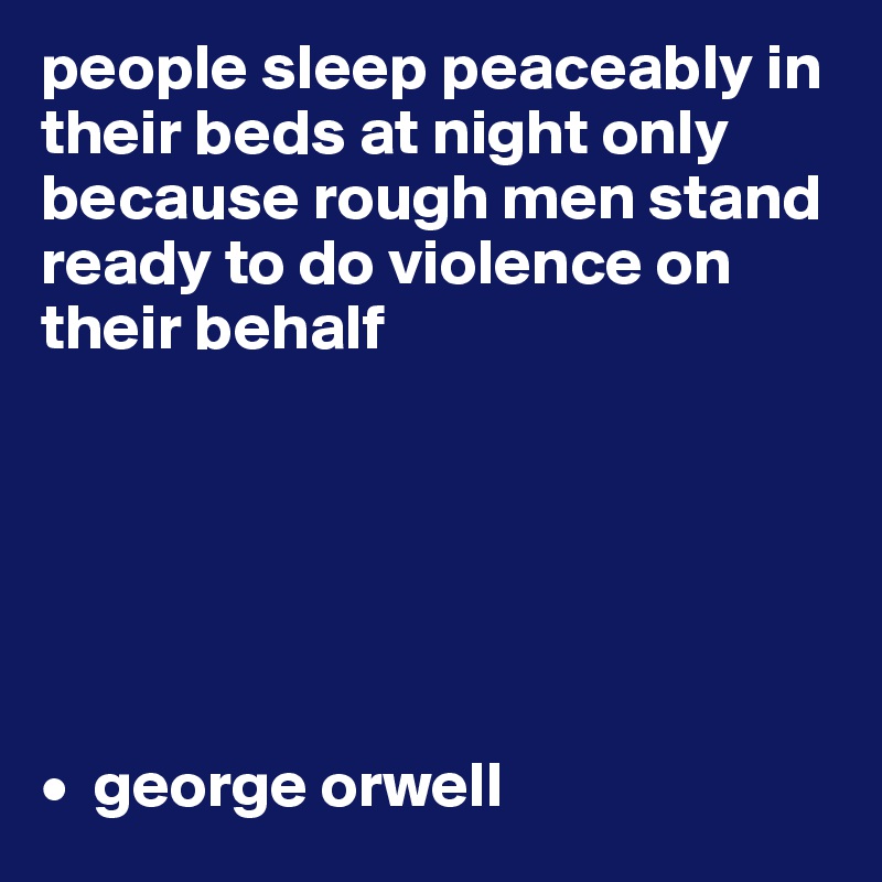 people sleep peaceably in their beds at night only because rough men stand ready to do violence on their behalf






•  george orwell