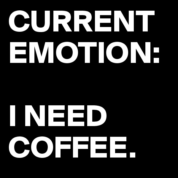 CURRENT EMOTION:

I NEED COFFEE.