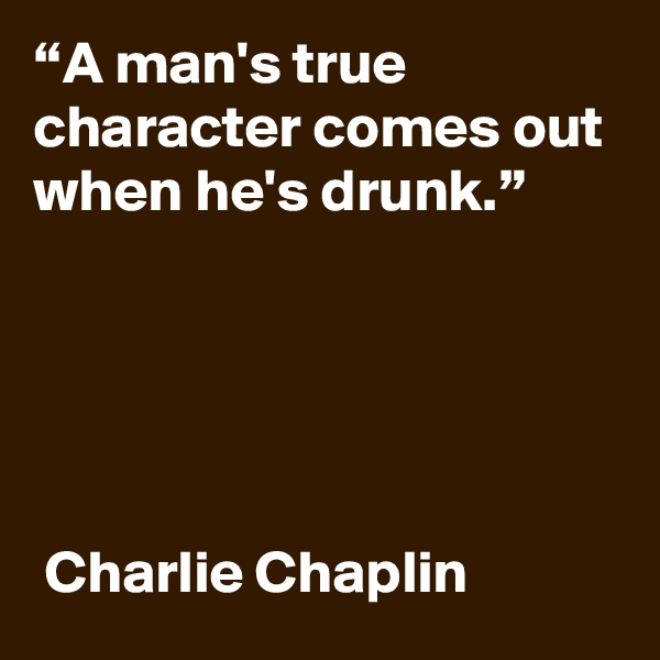 “A man's true character comes out when he's drunk.”





 Charlie Chaplin