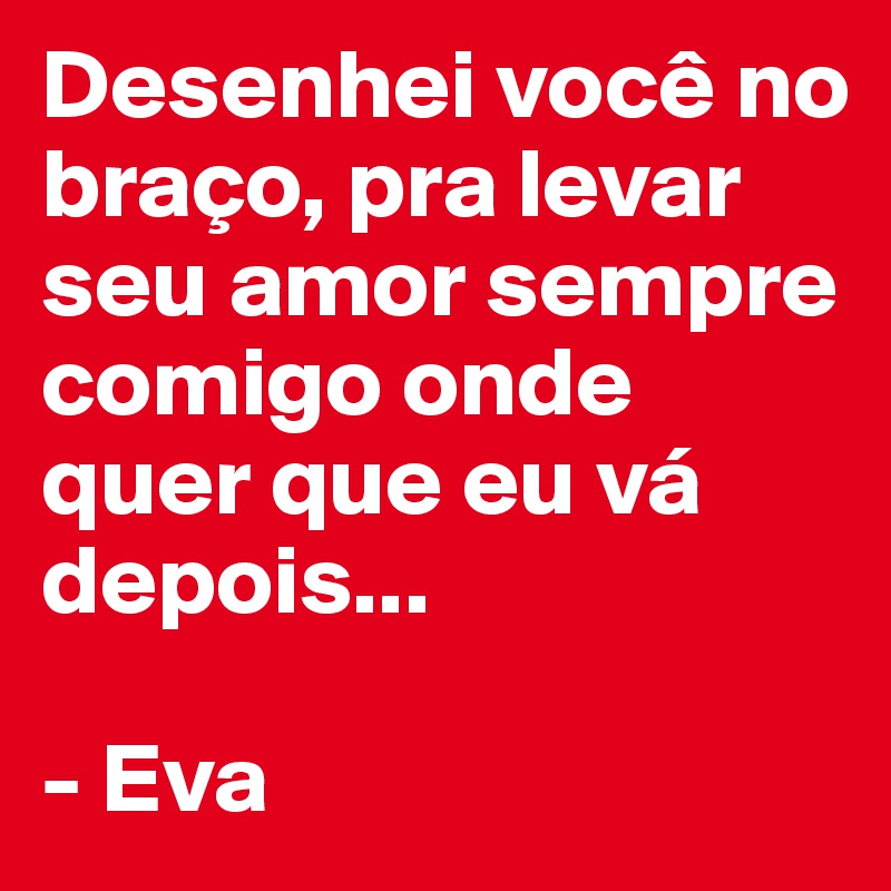 Desenhei você no braço, pra levar seu amor sempre comigo onde quer que eu vá depois...

- Eva