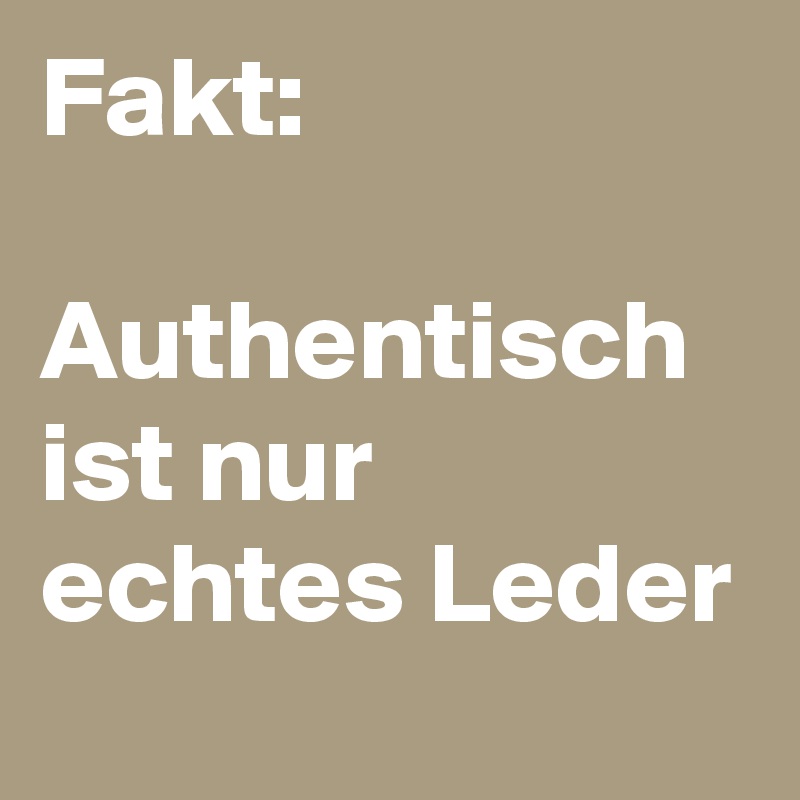 Fakt:                       Authentisch ist nur echtes Leder
