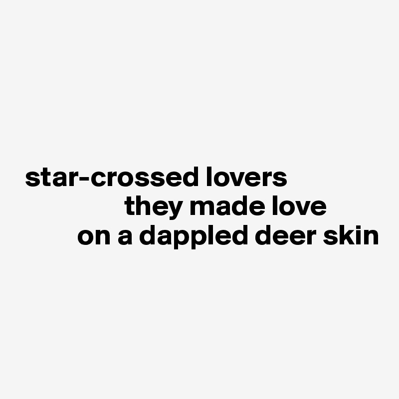 




 star-crossed lovers
                  they made love
          on a dappled deer skin



