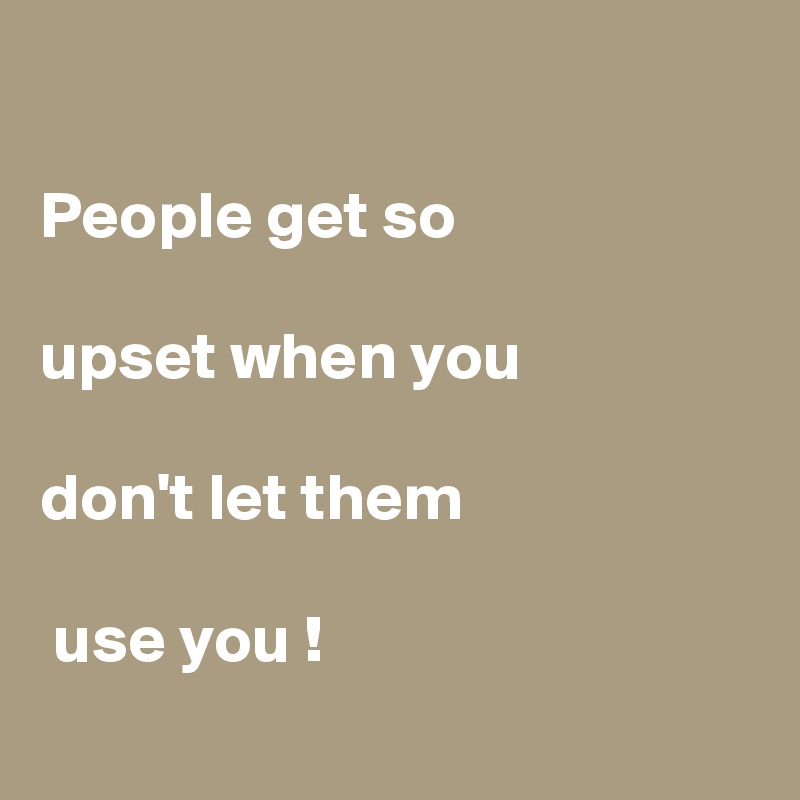 

People get so 

upset when you 

don't let them

 use you !
