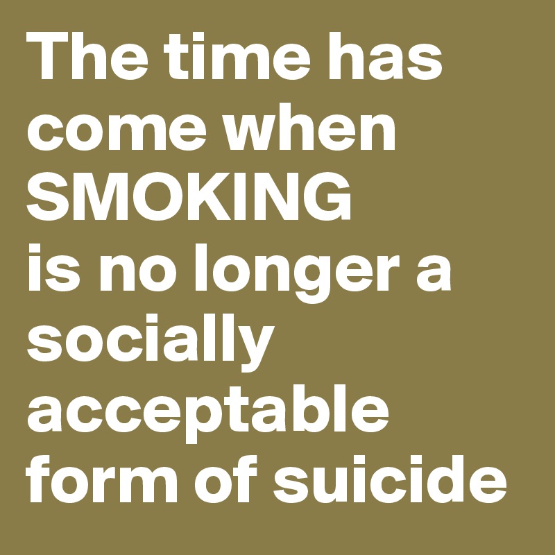 The time has come when 
SMOKING
is no longer a socially acceptable form of suicide