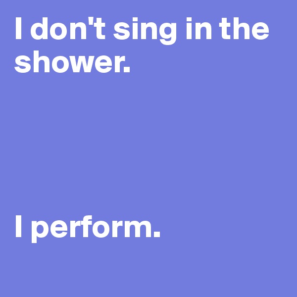 I don't sing in the shower.




I perform.

