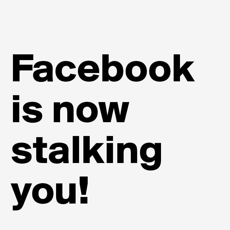 
Facebook is now stalking you!