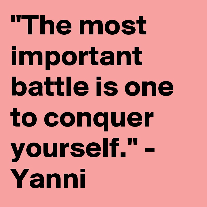 "The most important battle is one to conquer yourself." - Yanni