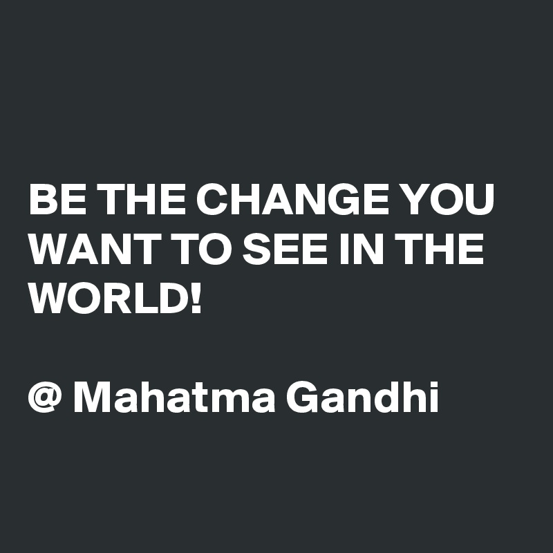 


BE THE CHANGE YOU WANT TO SEE IN THE WORLD!                     
  
@ Mahatma Gandhi

