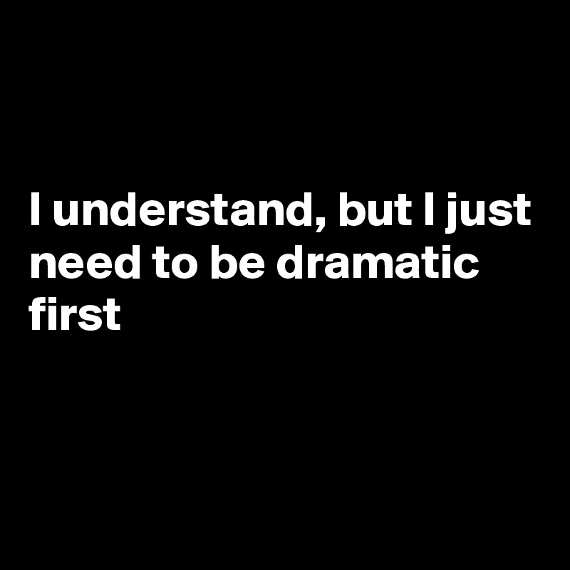 


I understand, but I just
need to be dramatic 
first


