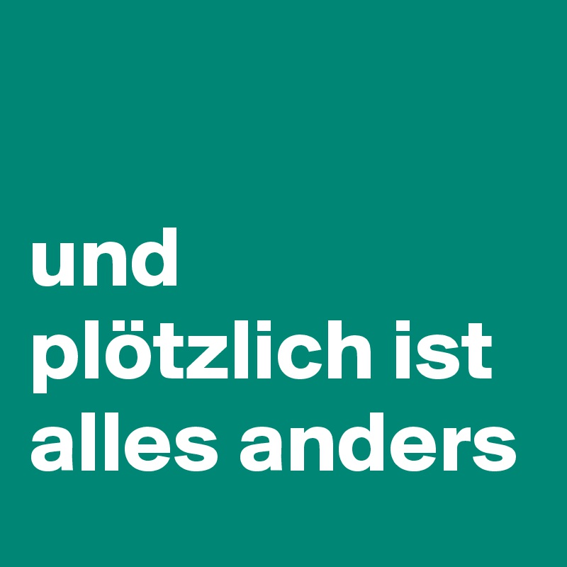 

und plötzlich ist alles anders