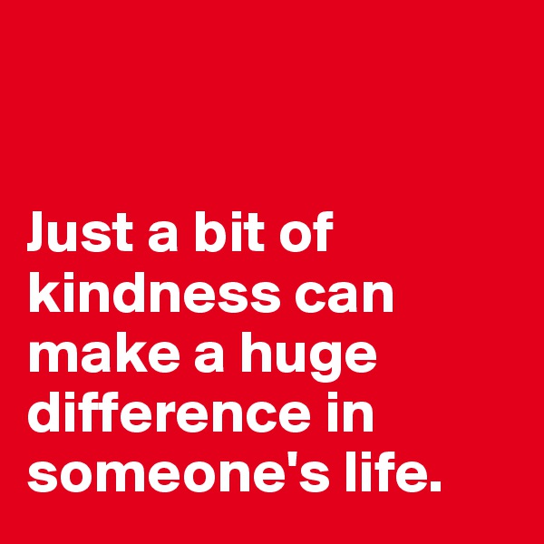 


Just a bit of kindness can make a huge difference in someone's life.