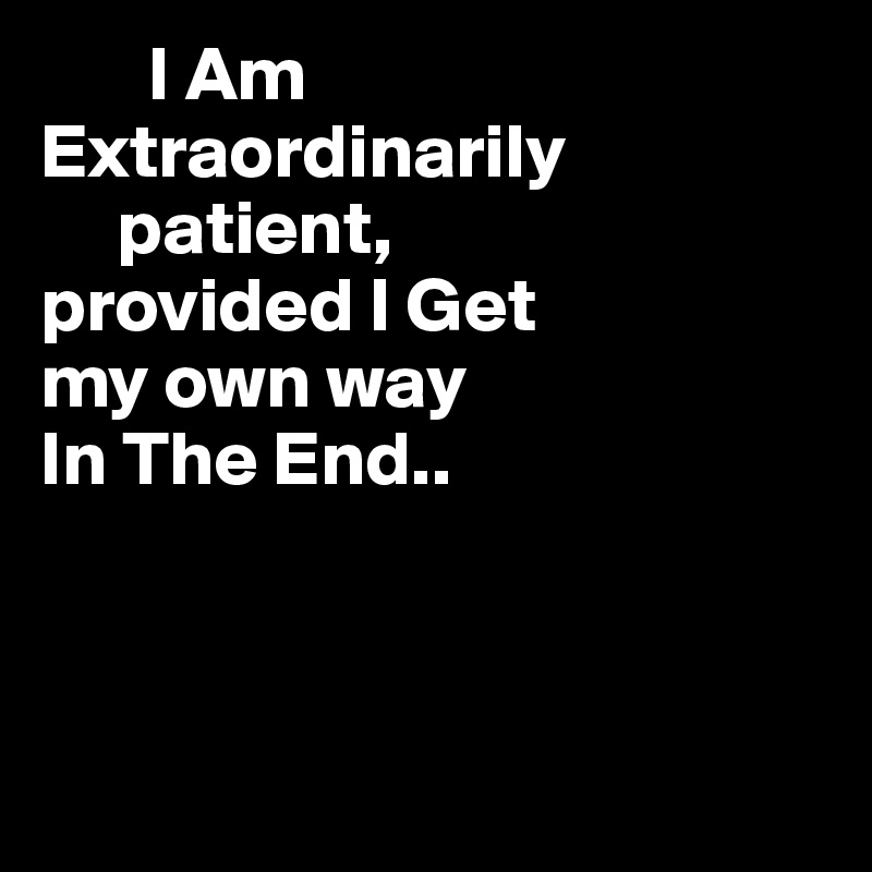       I Am
Extraordinarily
     patient,
provided I Get
my own way
In The End..



