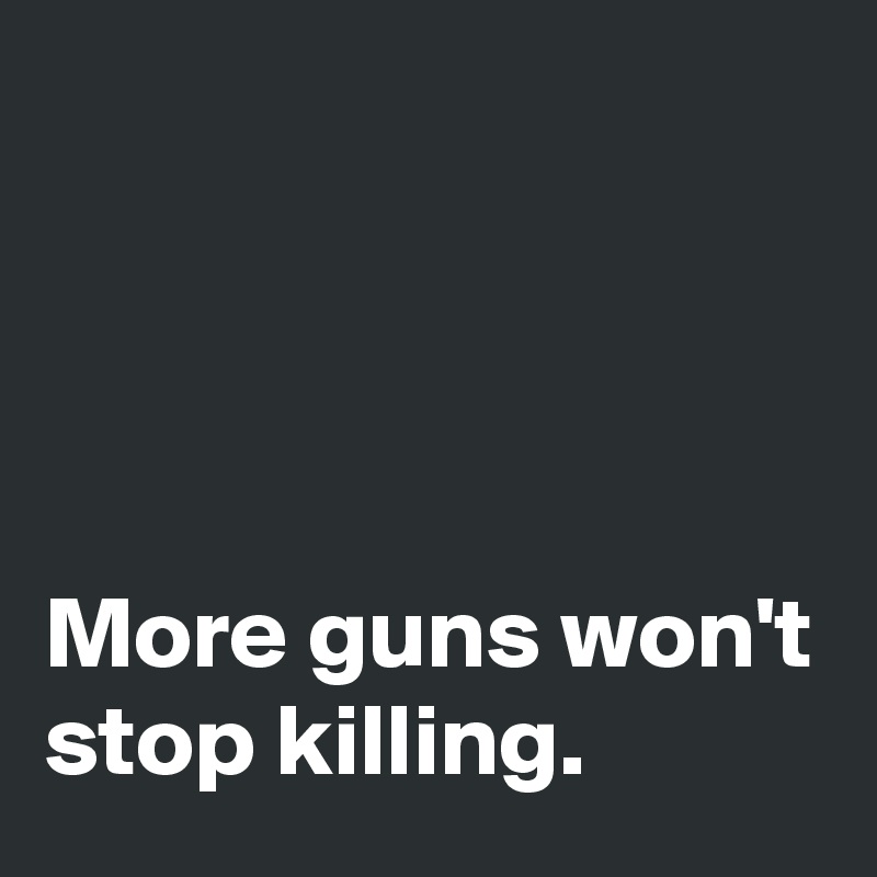 




More guns won't stop killing.
