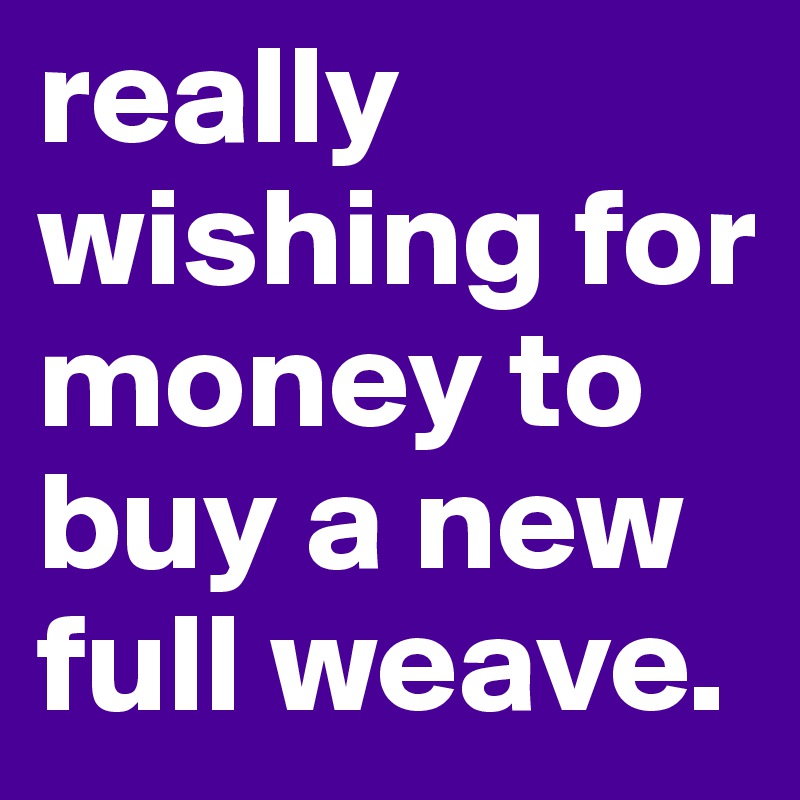 really wishing for money to buy a new full weave. 