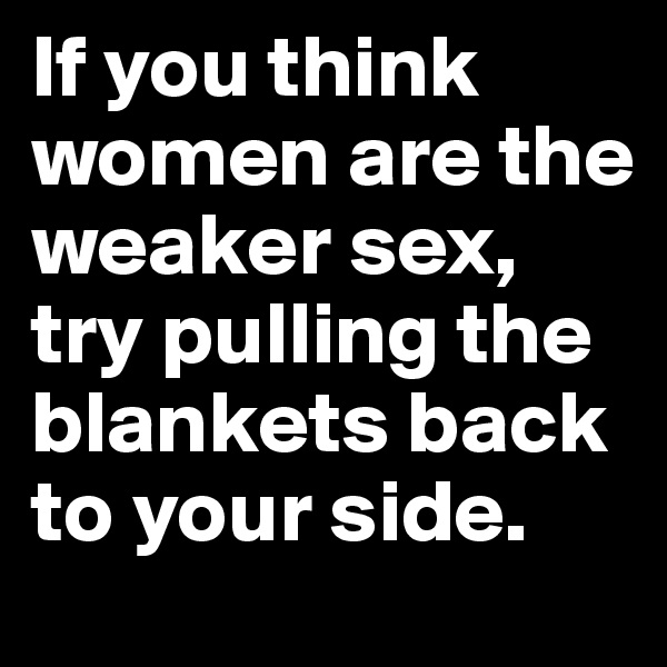 If you think women are the weaker sex, try pulling the blankets back to your side.