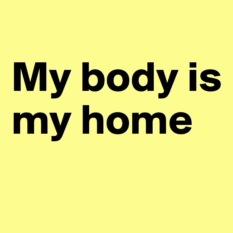 
My body is my home
