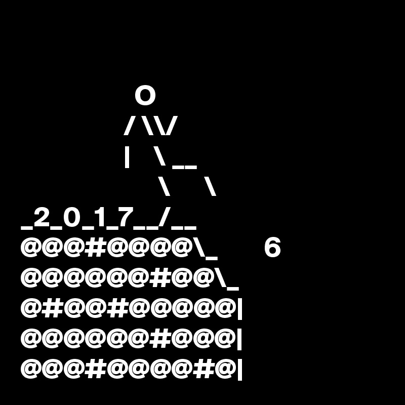 

                    O
                  / \\/
                  |    \ __
                        \      \
_2_0_1_7__/__        
@@@#@@@@\_        6
@@@@@@#@@\_       
@#@@#@@@@@|  
@@@@@@#@@@|   
@@@#@@@@#@|  