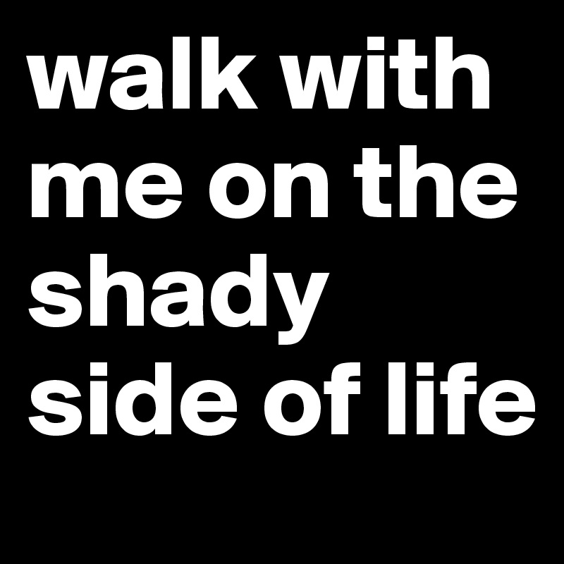walk with me on the shady side of life