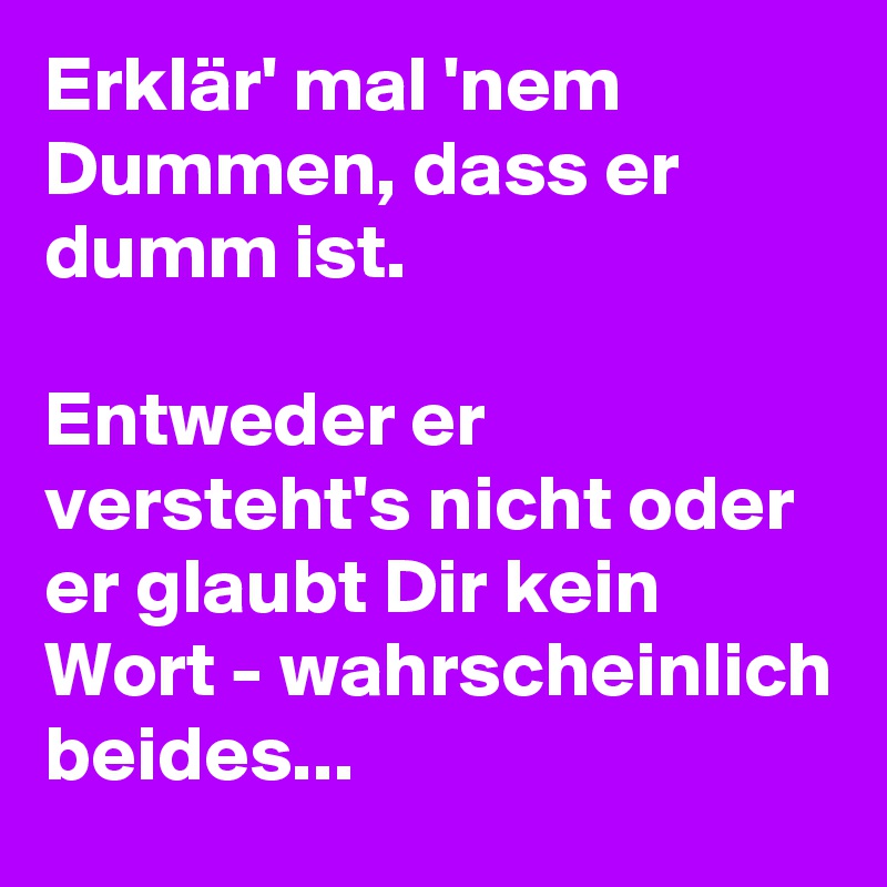 Erklär' mal 'nem Dummen, dass er dumm ist.

Entweder er versteht's nicht oder er glaubt Dir kein Wort - wahrscheinlich beides...