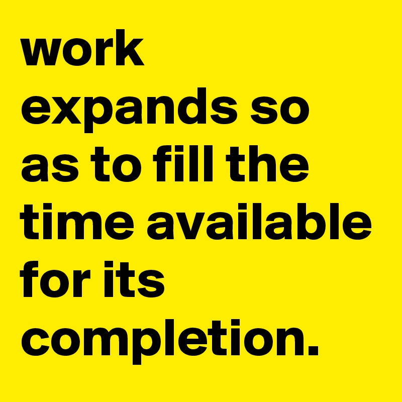 work expands so as to fill the time available for its completion.