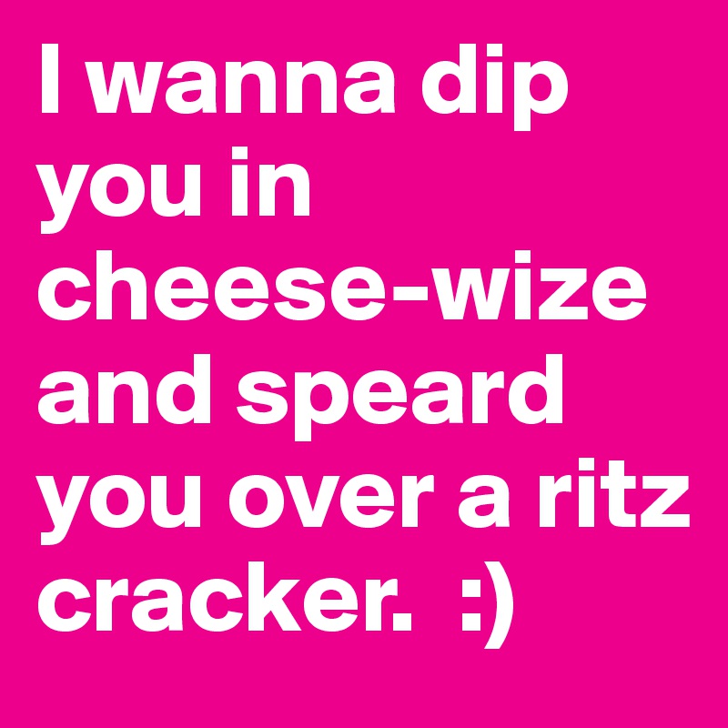 I wanna dip you in cheese-wize and speard you over a ritz cracker.  :) 