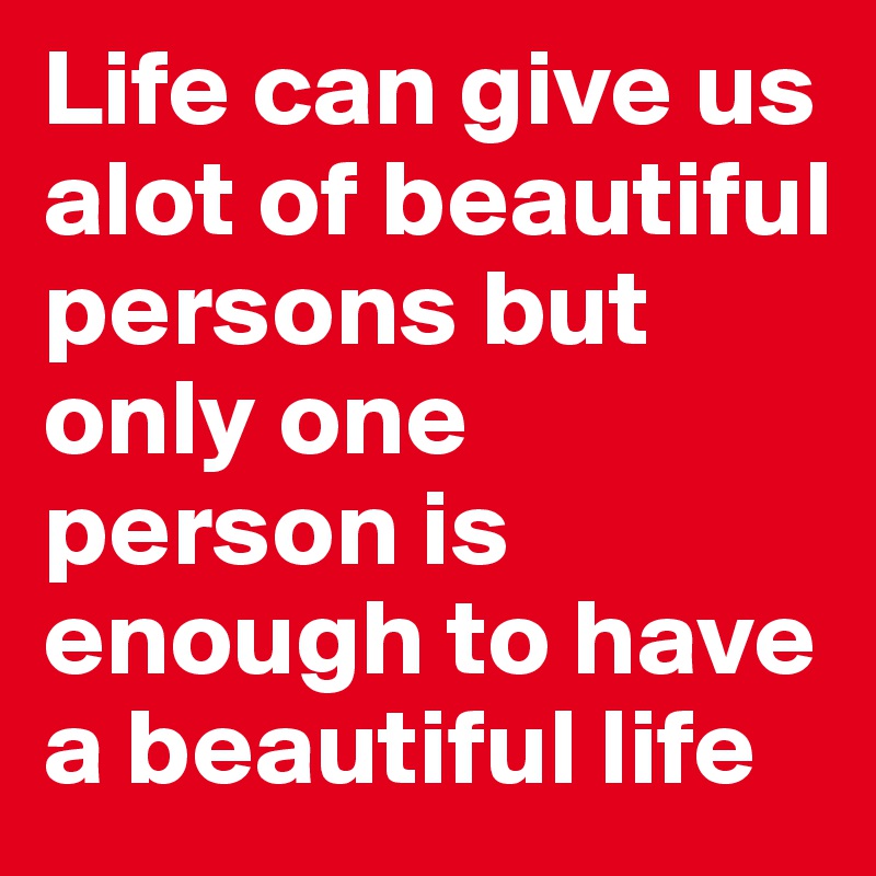 Life can give us alot of beautiful persons but only one person is enough to have a beautiful life