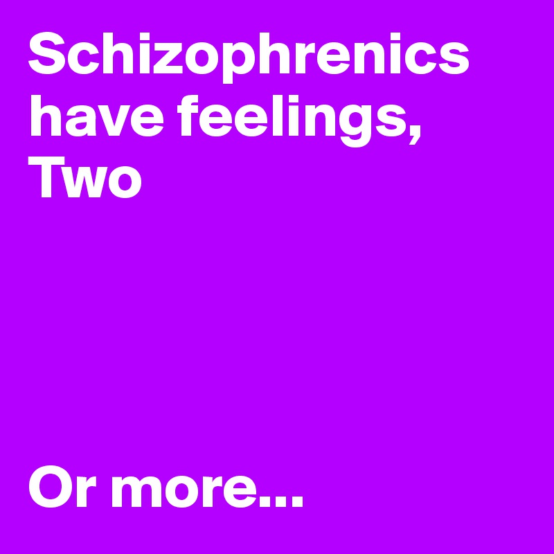 Schizophrenics have feelings, Two




Or more...