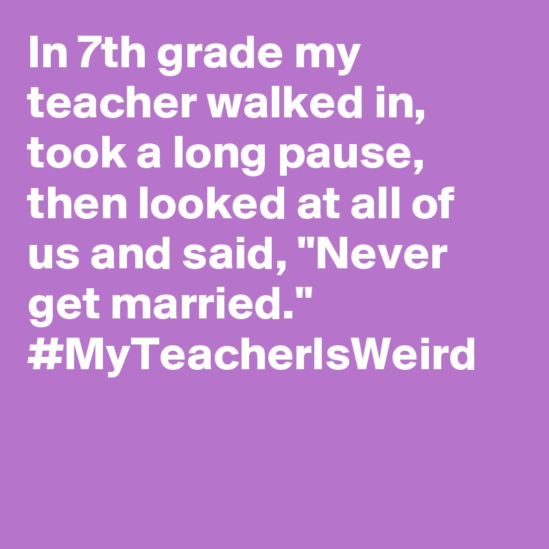 In 7th grade my teacher walked in, took a long pause, then looked at all of us and said, "Never get married." #MyTeacherIsWeird