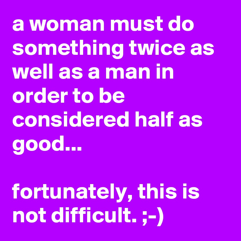 a woman must do something twice as well as a man in order to be considered half as good...

fortunately, this is not difficult. ;-)