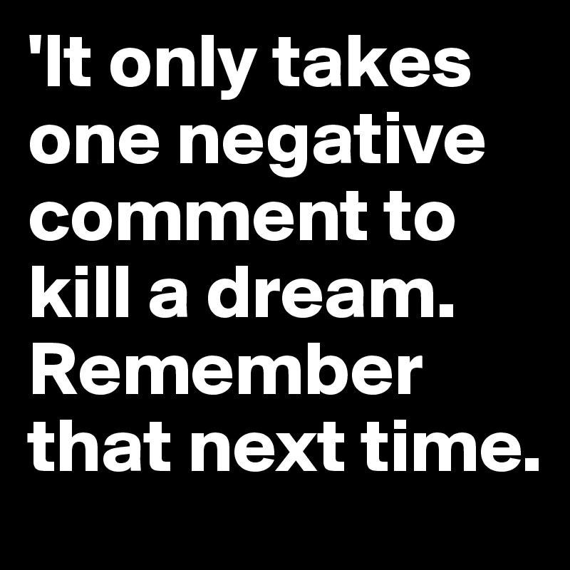 'It only takes one negative comment to kill a dream. Remember that next time.
