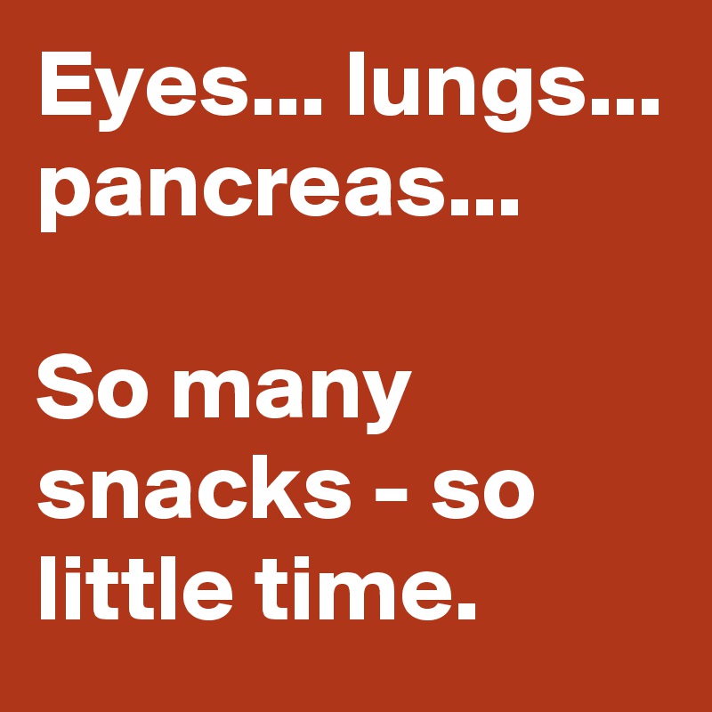 Eyes... lungs... pancreas...

So many snacks - so little time.