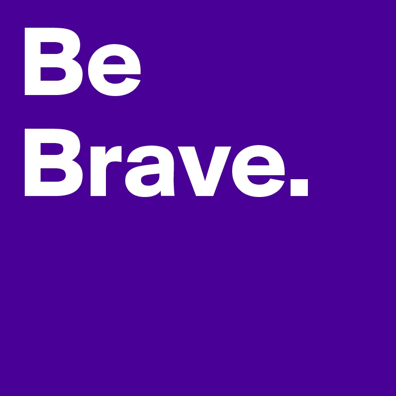 Be Brave.