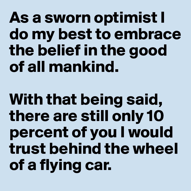 As a sworn optimist I do my best to embrace the belief in the good of all mankind. 

With that being said, there are still only 10 percent of you I would trust behind the wheel of a flying car.