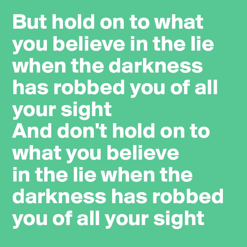 But hold on to what you believe in the lie
when the darkness has robbed you of all your sight
And don't hold on to what you believe 
in the lie when the darkness has robbed you of all your sight