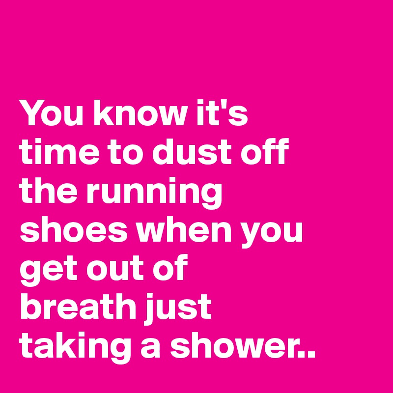 

You know it's 
time to dust off 
the running 
shoes when you 
get out of 
breath just 
taking a shower..